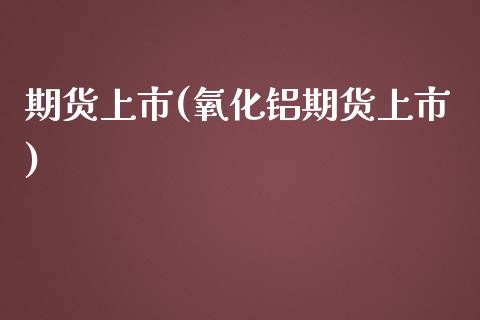 期货上市(氧化铝期货上市)_https://www.yuzhengshanghai.com_期货百科_第1张