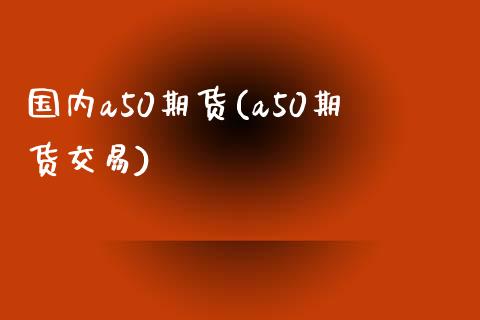 国内a50期货(a50期货交易)_https://www.yuzhengshanghai.com_国际期货_第1张