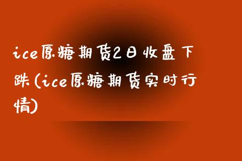 ice原糖期货2日收盘下跌(ice原糖期货实时行情)_https://www.yuzhengshanghai.com_期货直播间_第1张