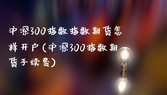 沪深300指数指数期货怎样开户(沪深300指数期货手续费)_https://www.yuzhengshanghai.com_期货直播间_第1张