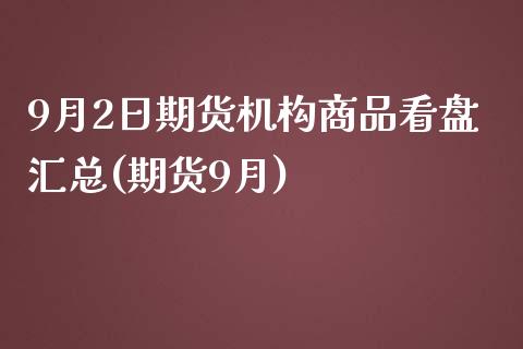 9月2日期货机构商品看盘汇总(期货9月)_https://www.yuzhengshanghai.com_期货直播间_第1张