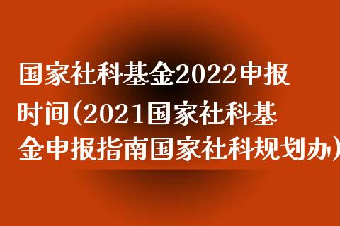 国家社科基金2022申报时间(2021国家社科基金申报指南国家社科规划办)_https://www.yuzhengshanghai.com_期货直播间_第1张
