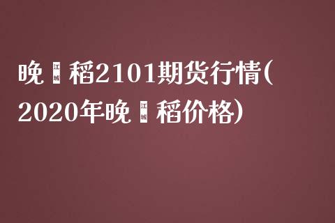 晚籼稻2101期货行情(2020年晚籼稻价格)_https://www.yuzhengshanghai.com_期货百科_第1张